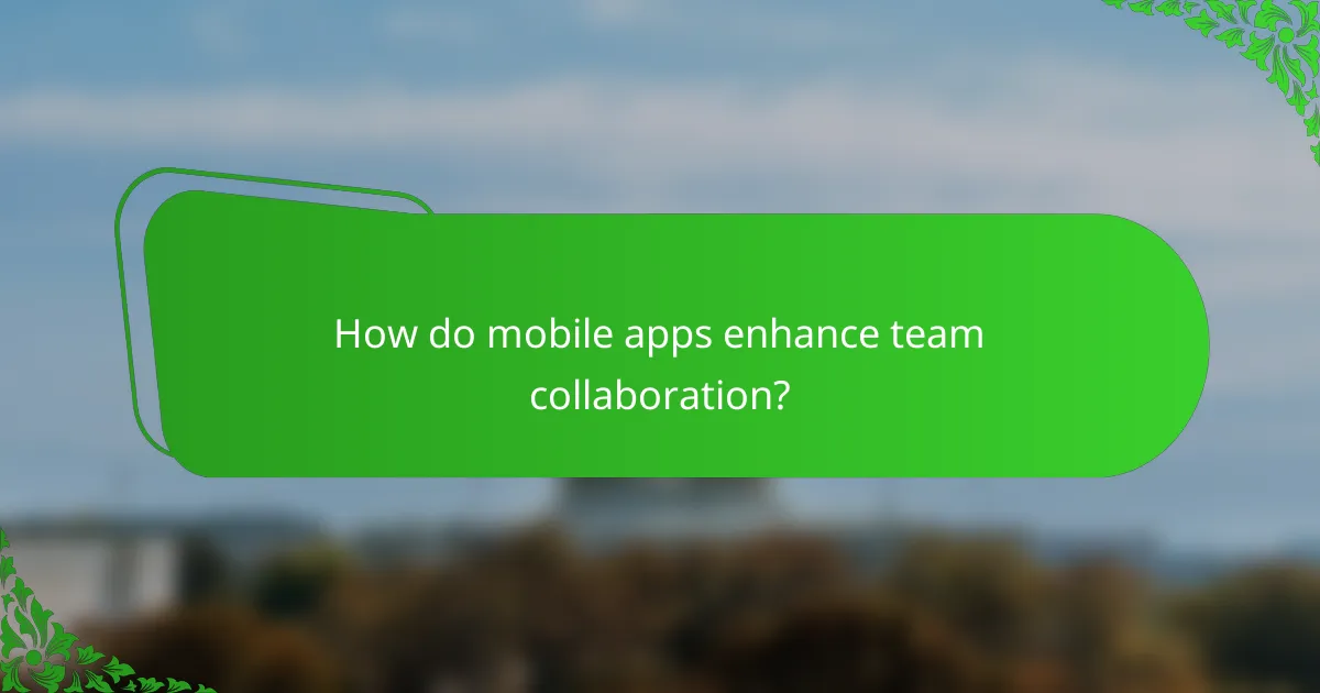 How do mobile apps enhance team collaboration?